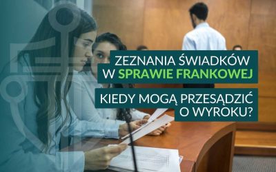 Zeznania świadków w sprawie frankowej – kiedy mogą przesądzić o wyroku?
