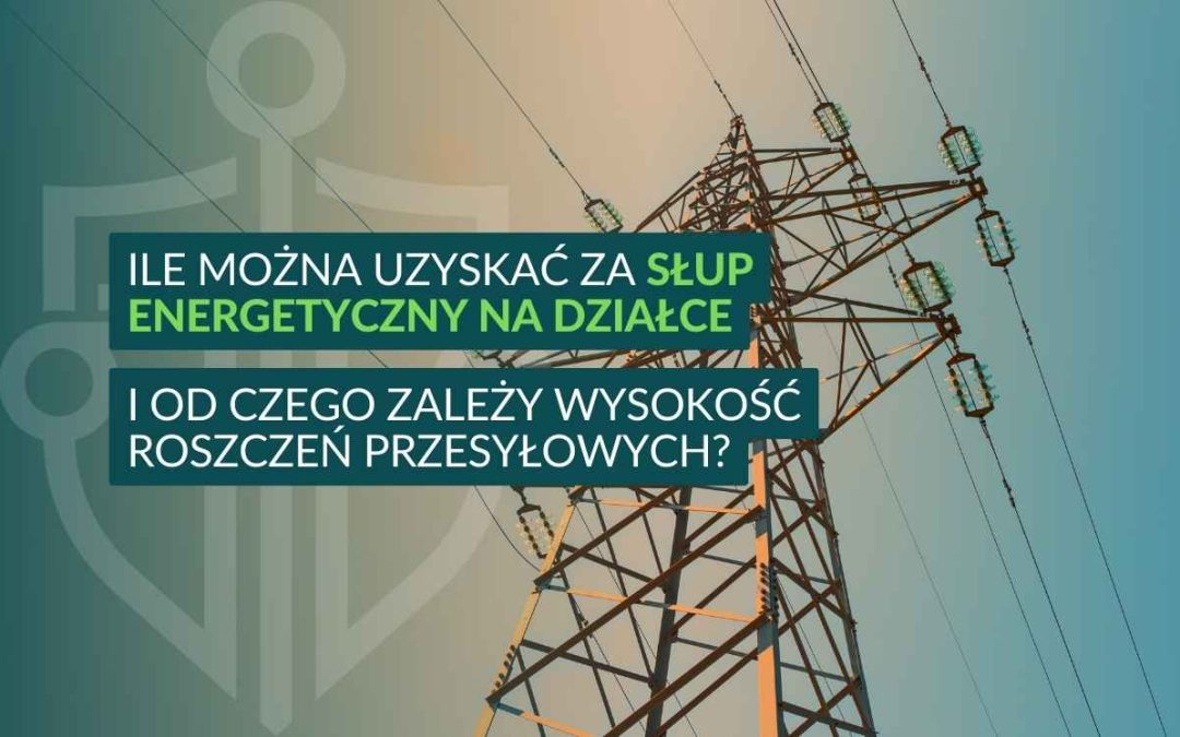 Ile można uzyskać za słup energetyczny na działce i od czego zależy wysokość roszczeń przesyłowych?
