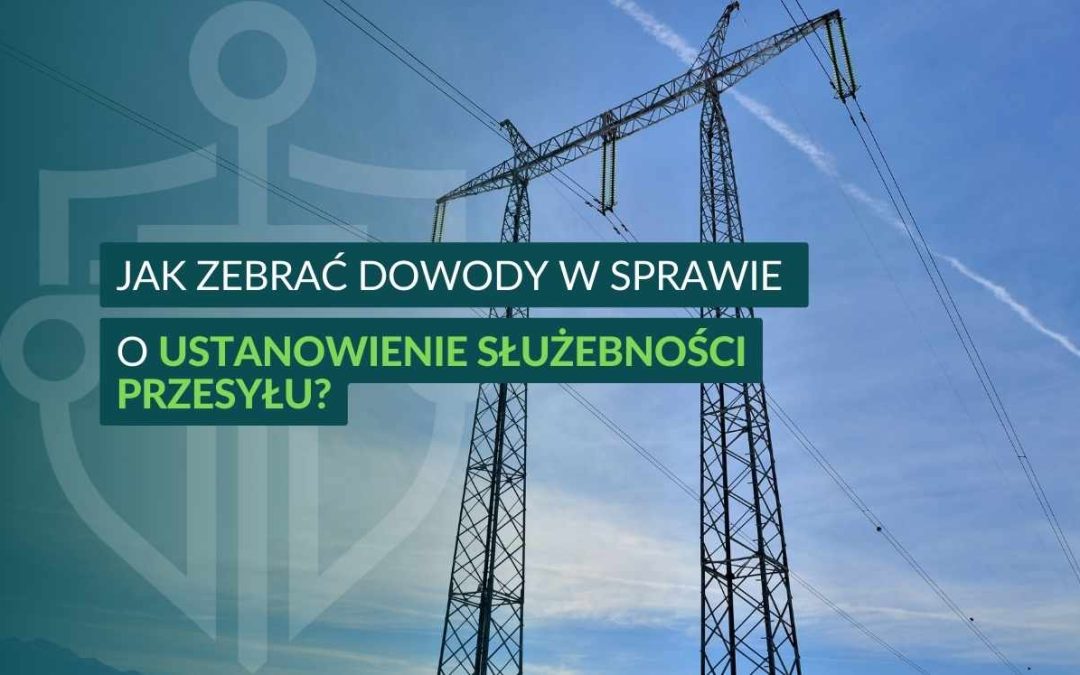 Jak zebrać dowody w sprawie o ustanowienie służebności przesyłu?