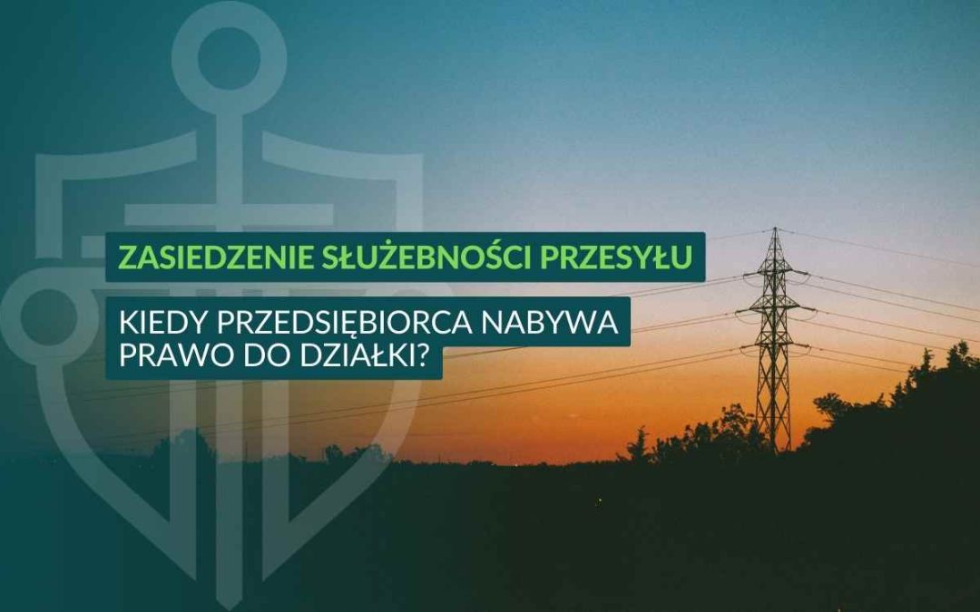 Zasiedzenie służebności przesyłu – kiedy przedsiębiorca nabywa prawo do działki?
