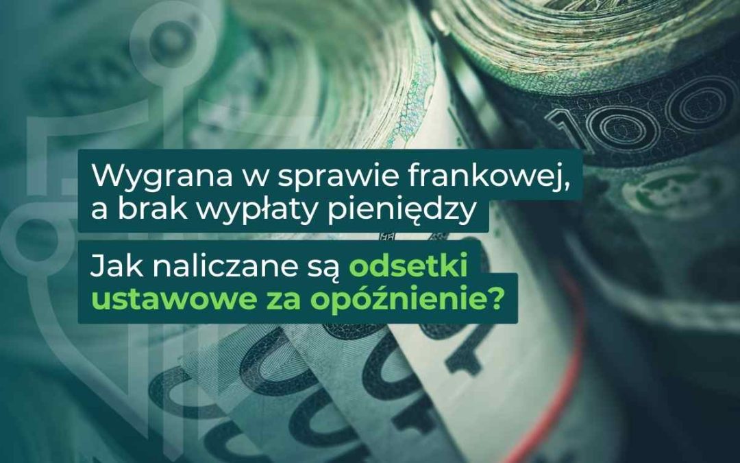 Wygrana w sprawie frankowej, a brak wypłaty pieniędzy – jak naliczane są odsetki ustawowe za opóźnienie?