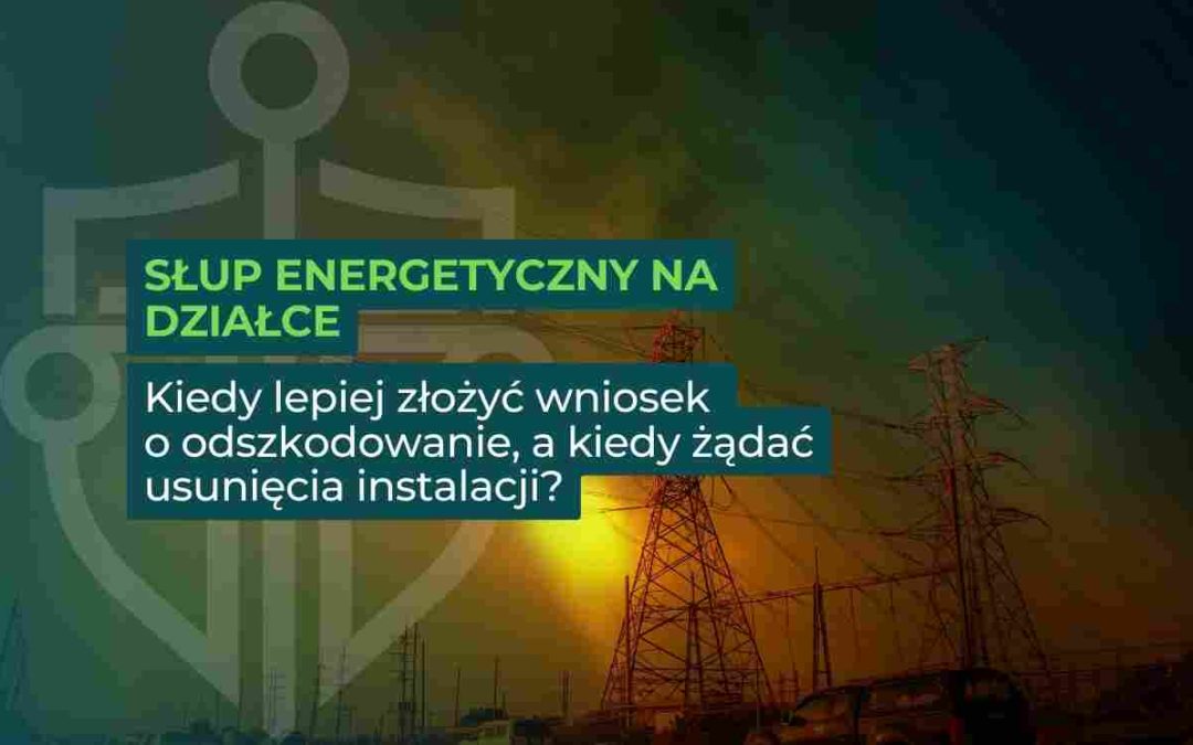 Słup energetyczny na działce – kiedy lepiej złożyć wniosek o odszkodowanie, a kiedy żądać usunięcia instalacji?