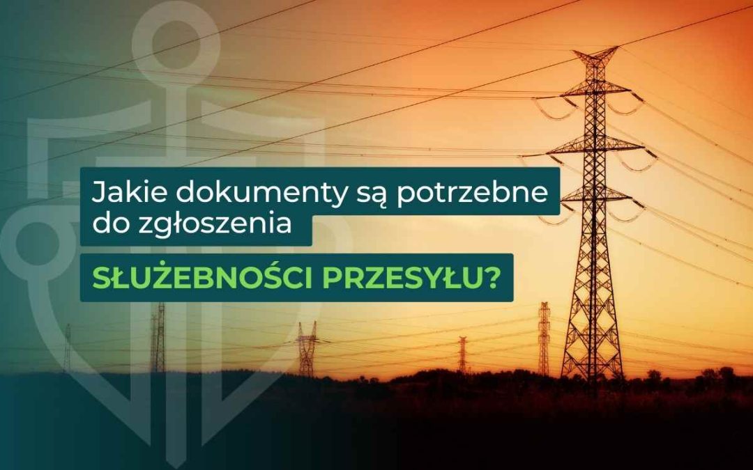 Jakie dokumenty są potrzebne do zgłoszenia służebności przesyłu?
