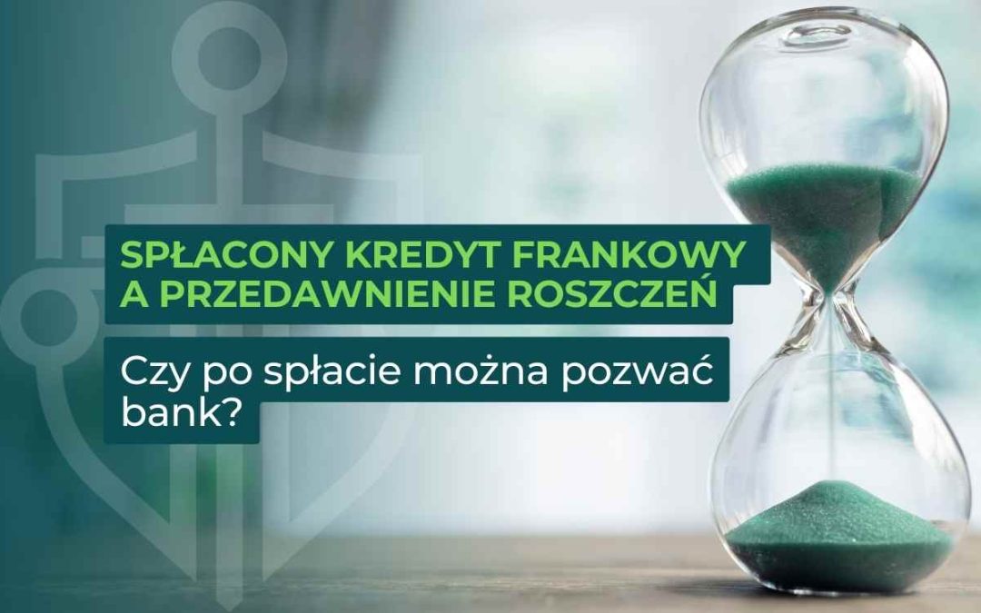 Spłacony kredyt frankowy a przedawnienie roszczeń – czy po spłacie można pozwać bank?