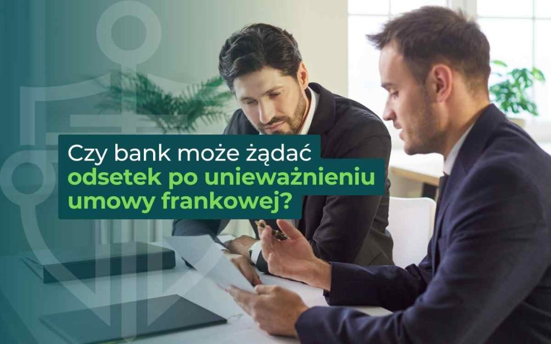 Czy bank może żądać odsetek po unieważnieniu umowy frankowej?