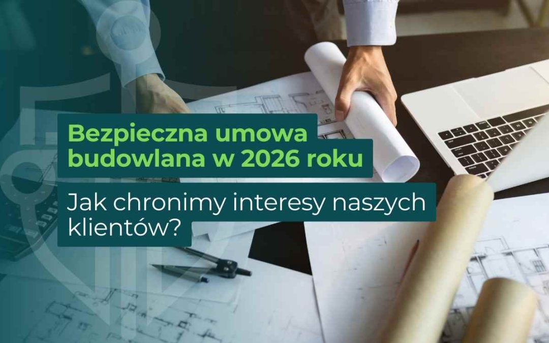Bezpieczna umowa budowlana w 2026 roku – jak chronimy interesy naszych klientów?