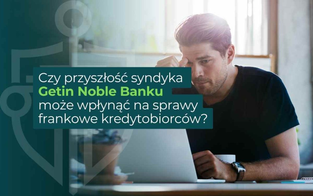 Czy przyszłość syndyka Getin Noble Banku może wpłynąć na sprawy frankowe kredytobiorców?