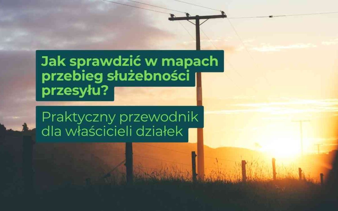 Jak sprawdzić w mapach przebieg służebności przesyłu? Praktyczny przewodnik dla właścicieli działek