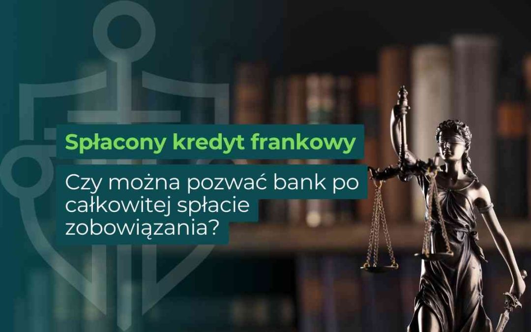 Spłacony kredyt frankowy – czy można pozwać bank po całkowitej spłacie zobowiązania?