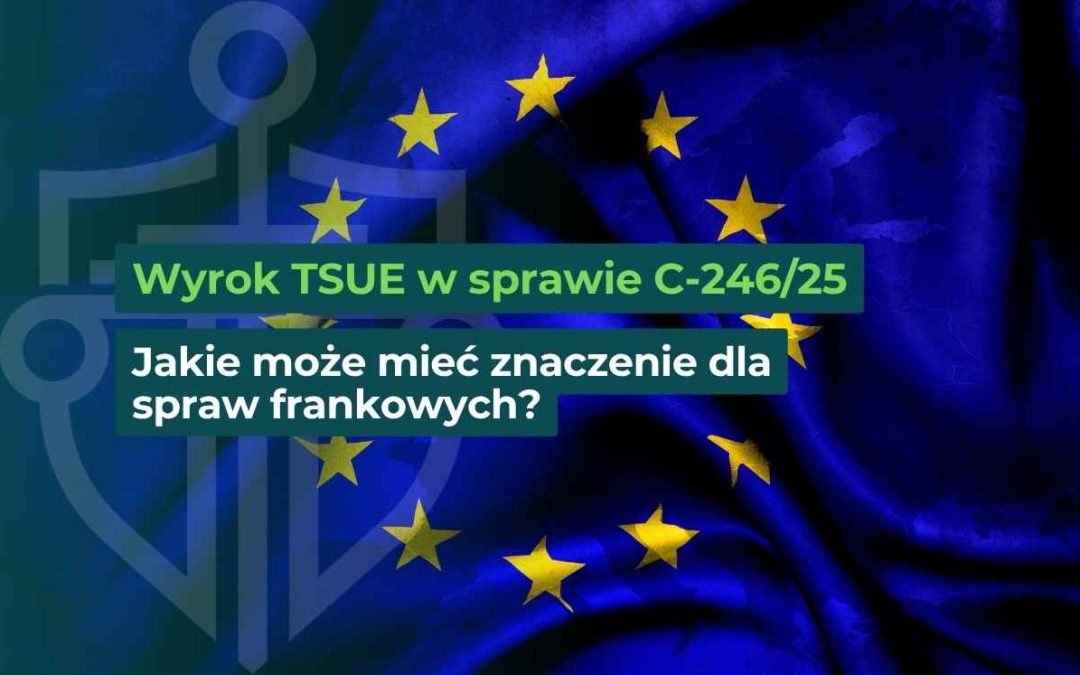 Wyrok TSUE C-246/25 i jego znaczenie dla spraw frankowych (Polska) – omówienie wpływu orzeczenia na przyszłe przypadki
