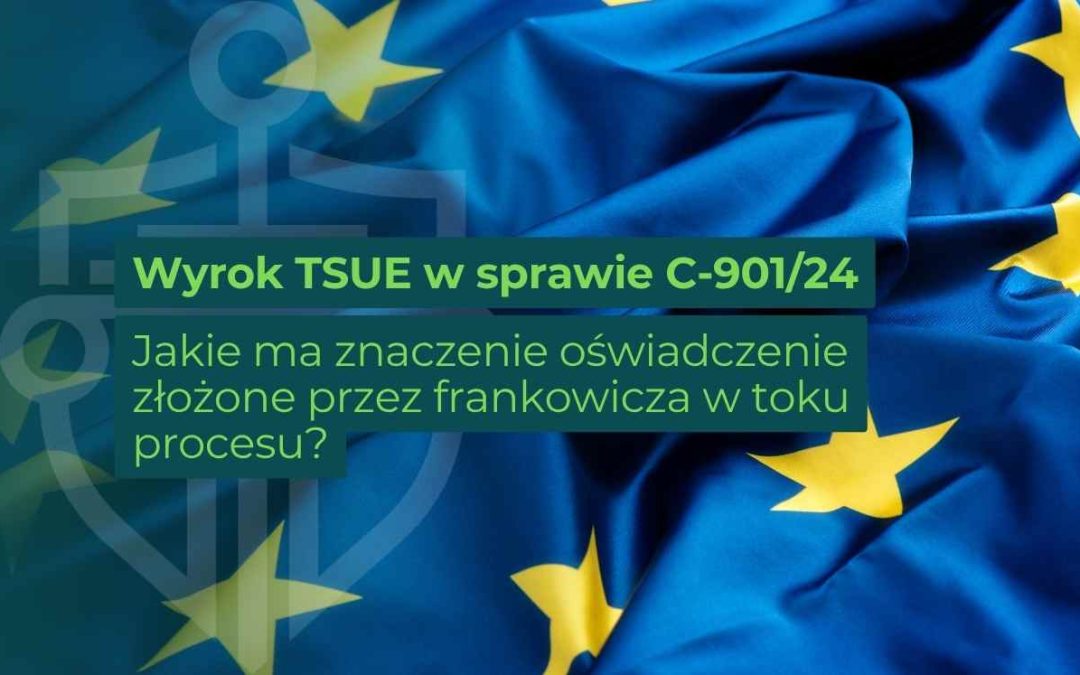 Flaga Unii Europejskiej w tle oraz napis: „Wyrok TSUE w sprawie C-901/24. Jakie ma znaczenie oświadczenie złożone przez frankowicza w toku procesu?”