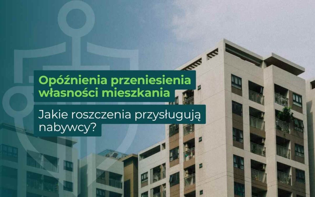 Opóźnienia przeniesienia własności mieszkania a roszczenia nabywcy wobec dewelopera