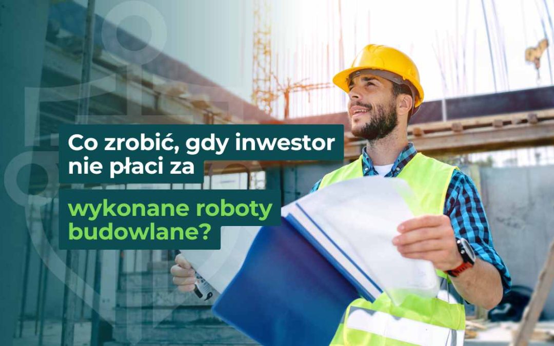 Inżynier z dokumentacją na placu budowy – co zrobić, gdy inwestor nie płaci za roboty budowlane