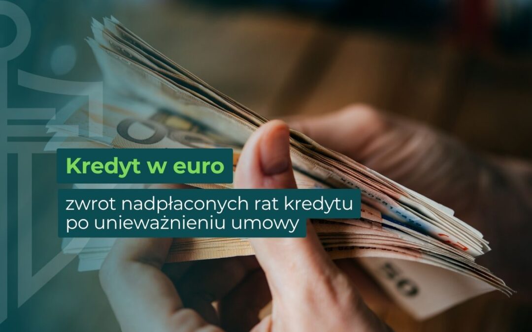 Kredyt w euro – zwrot nadpłaconych rat kredytu po unieważnieniu umowy